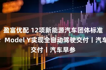 盈富优配 12项新能源汽车团体标准发布；Model Y实现全自动驾驶交付丨汽车早参