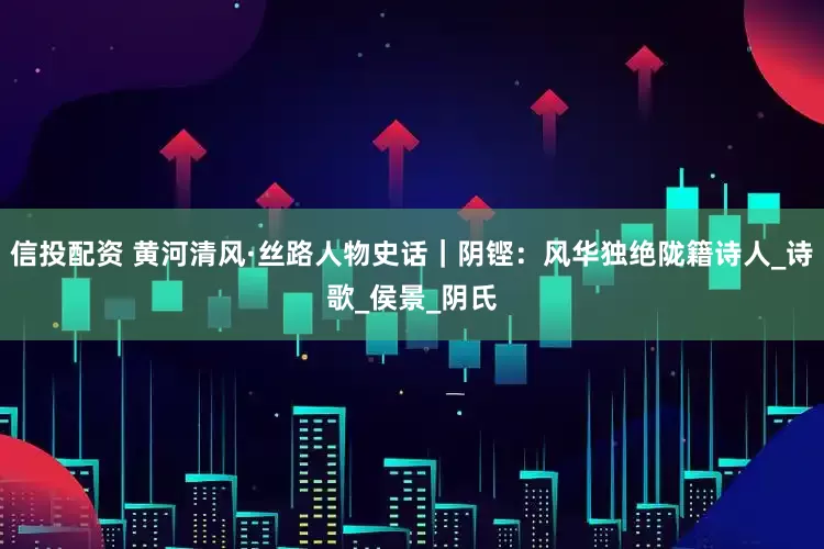 信投配资 黄河清风·丝路人物史话｜阴铿：风华独绝陇籍诗人_诗歌_侯景_阴氏