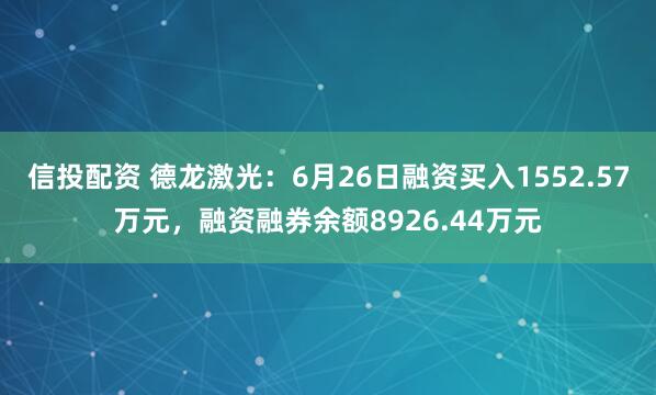 信投配资 德龙激光：6月26日融资买入1552.57万元，融资融券余额8926.44万元