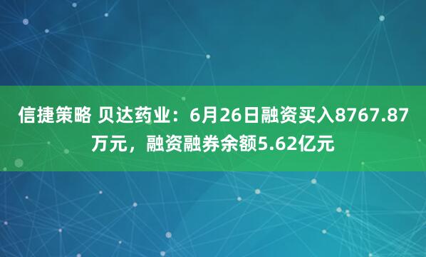 信捷策略 贝达药业：6月26日融资买入8767.87万元，融资融券余额5.62亿元