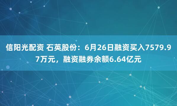 信阳光配资 石英股份：6月26日融资买入7579.97万元，融资融券余额6.64亿元