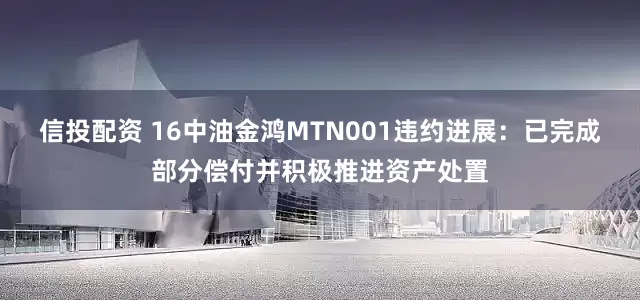 信投配资 16中油金鸿MTN001违约进展：已完成部分偿付并积极推进资产处置