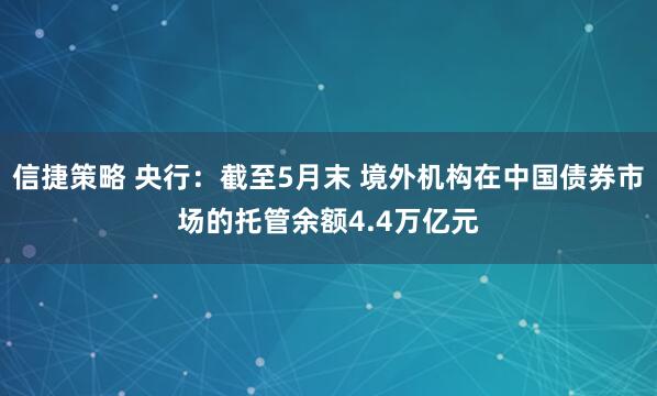 信捷策略 央行：截至5月末 境外机构在中国债券市场的托管余额4.4万亿元