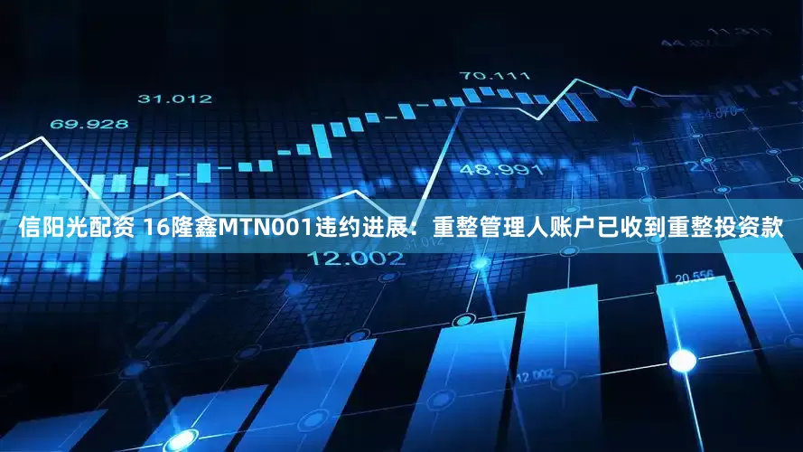 信阳光配资 16隆鑫MTN001违约进展：重整管理人账户已收到重整投资款