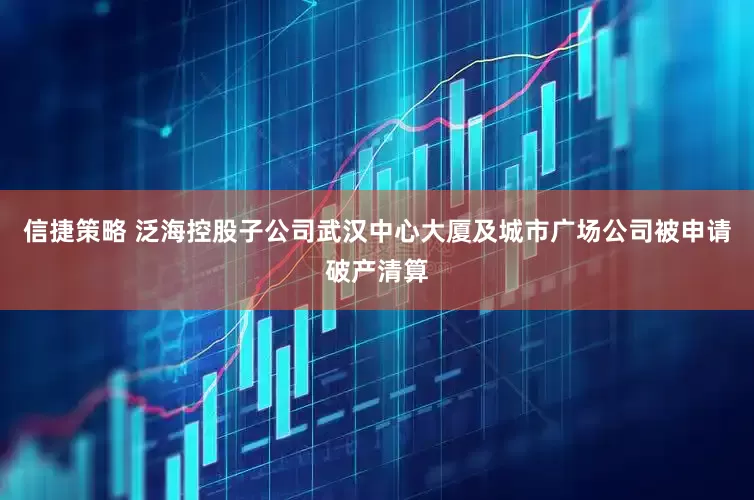 信捷策略 泛海控股子公司武汉中心大厦及城市广场公司被申请破产清算