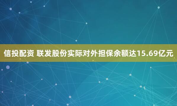 信投配资 联发股份实际对外担保余额达15.69亿元