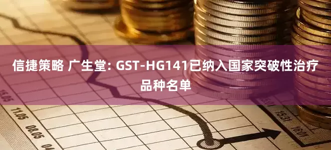 信捷策略 广生堂: GST-HG141已纳入国家突破性治疗品种名单
