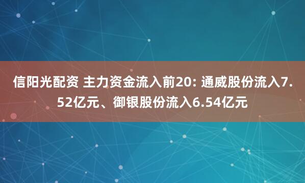 信阳光配资 主力资金流入前20: 通威股份流入7.52亿元、御银股份流入6.54亿元