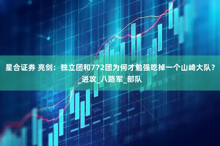 星合证券 亮剑：独立团和772团为何才勉强吃掉一个山崎大队？_进攻_八路军_部队