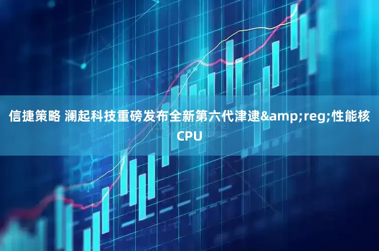 信捷策略 澜起科技重磅发布全新第六代津逮&reg;性能核CPU
