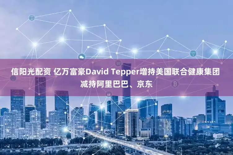 信阳光配资 亿万富豪David Tepper增持美国联合健康集团 减持阿里巴巴、京东