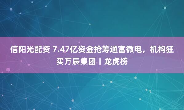 信阳光配资 7.47亿资金抢筹通富微电，机构狂买万辰集团丨龙虎榜