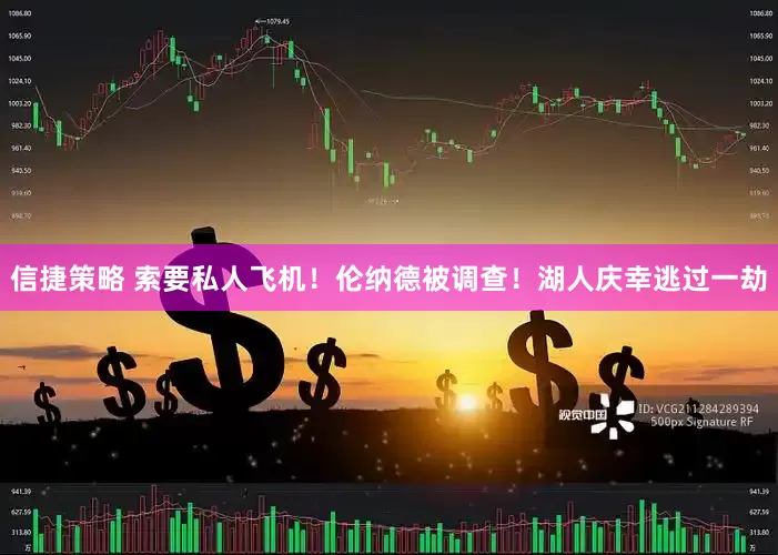 信捷策略 索要私人飞机！伦纳德被调查！湖人庆幸逃过一劫