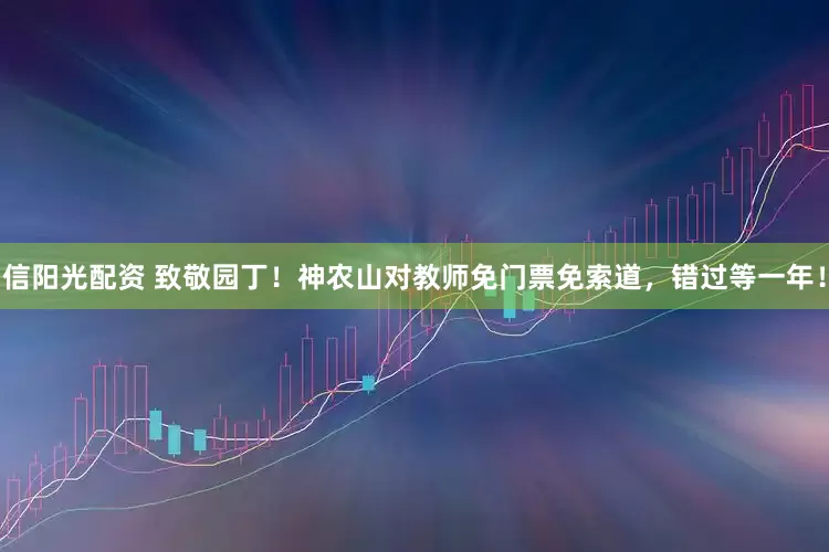 信阳光配资 致敬园丁！神农山对教师免门票免索道，错过等一年！
