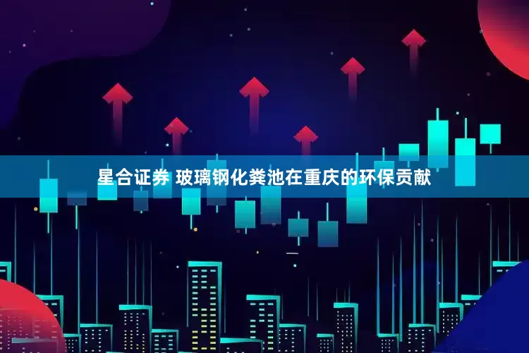 星合证券 玻璃钢化粪池在重庆的环保贡献