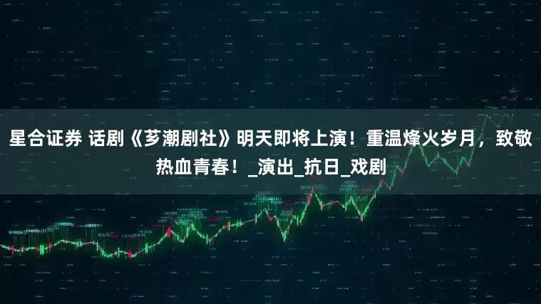 星合证券 话剧《芗潮剧社》明天即将上演！重温烽火岁月，致敬热血青春！_演出_抗日_戏剧