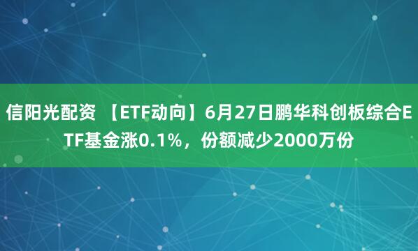 信阳光配资 【ETF动向】6月27日鹏华科创板综合ETF基金涨0.1%，份额减少2000万份
