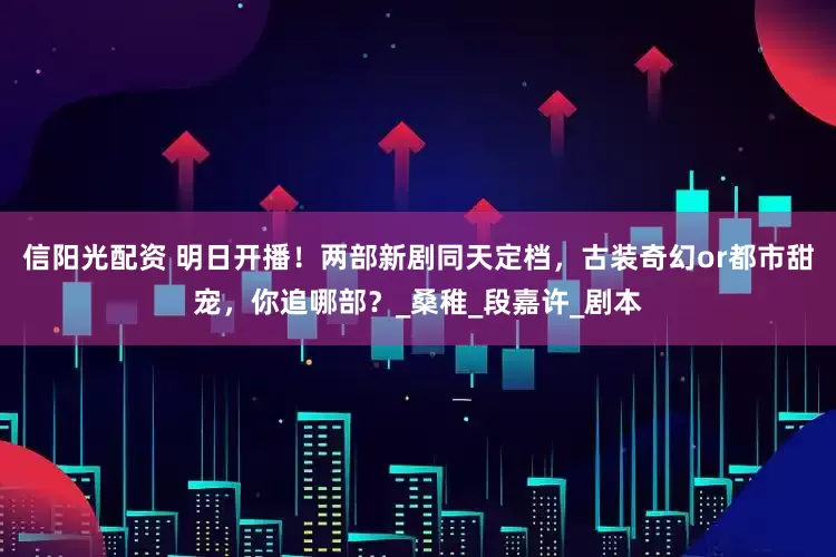 信阳光配资 明日开播！两部新剧同天定档，古装奇幻or都市甜宠，你追哪部？_桑稚_段嘉许_剧本