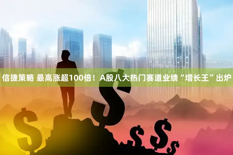 信捷策略 最高涨超100倍！A股八大热门赛道业绩“增长王”出炉