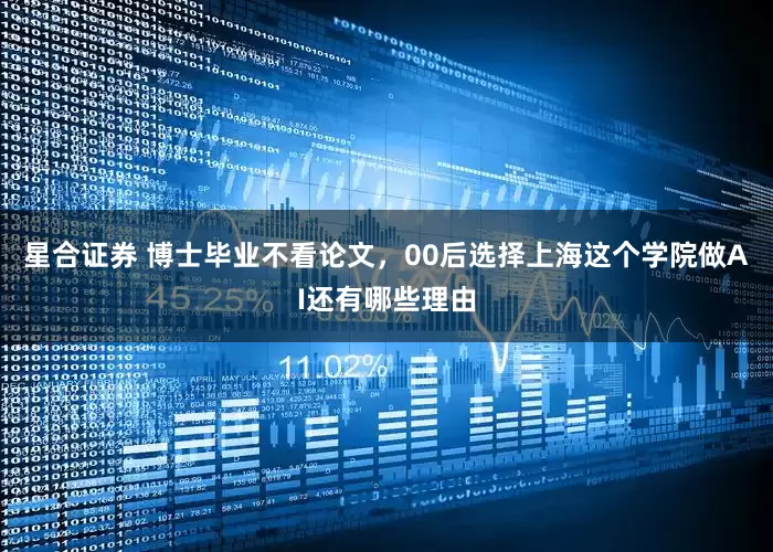 星合证券 博士毕业不看论文，00后选择上海这个学院做AI还有哪些理由