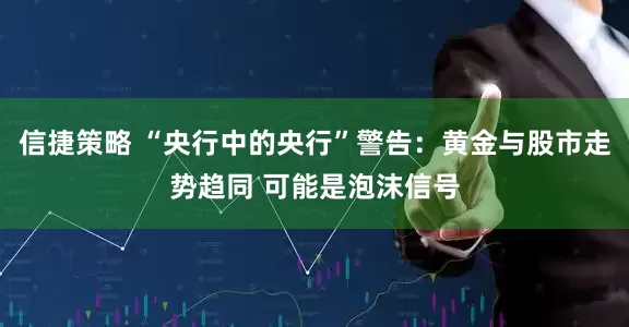 信捷策略 “央行中的央行”警告：黄金与股市走势趋同 可能是泡沫信号