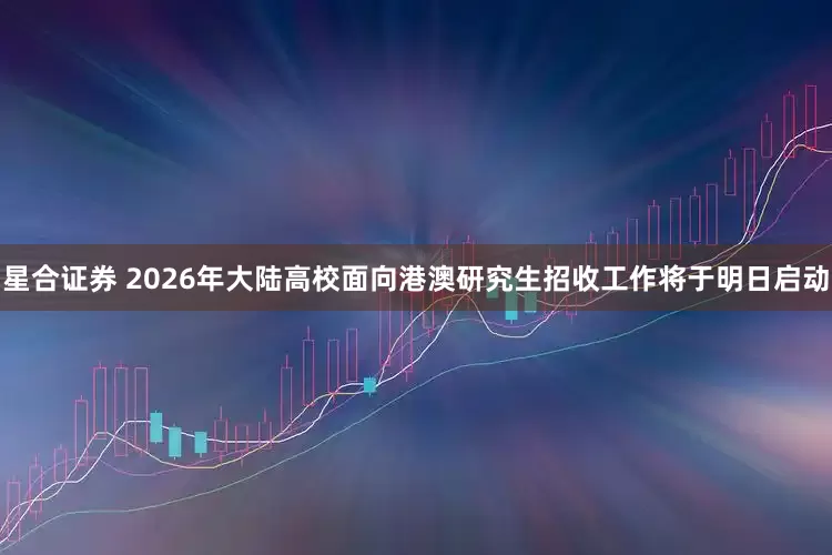 星合证券 2026年大陆高校面向港澳研究生招收工作将于明日启动