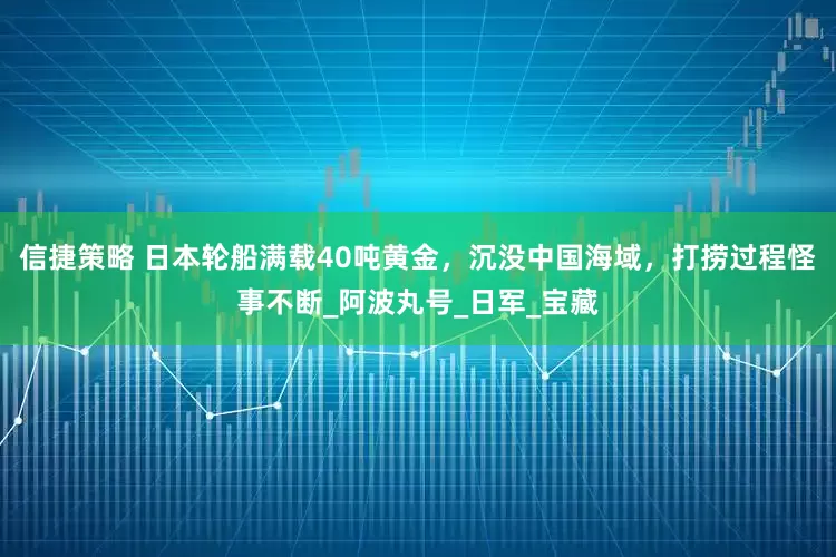 信捷策略 日本轮船满载40吨黄金，沉没中国海域，打捞过程怪事不断_阿波丸号_日军_宝藏