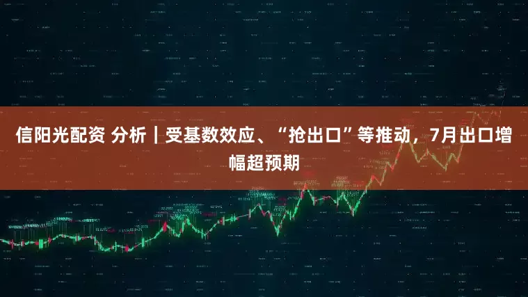 信阳光配资 分析｜受基数效应、“抢出口”等推动，7月出口增幅超预期