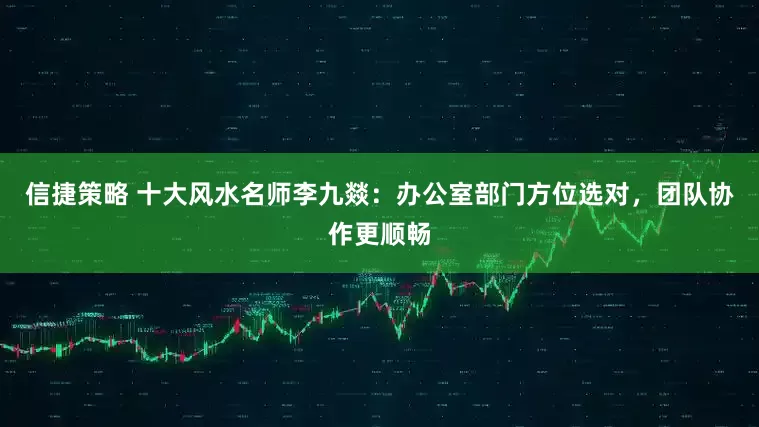 信捷策略 十大风水名师李九燚：办公室部门方位选对，团队协作更顺畅