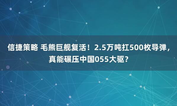 信捷策略 毛熊巨舰复活！2.5万吨扛500枚导弹，真能碾压中国055大驱？