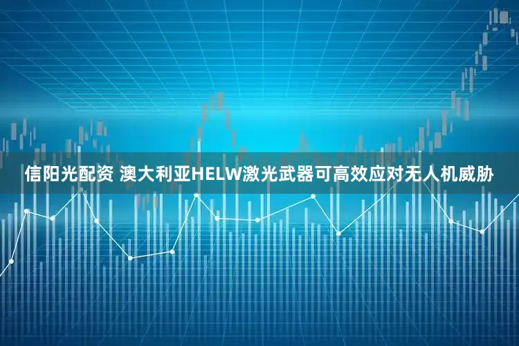 信阳光配资 澳大利亚HELW激光武器可高效应对无人机威胁