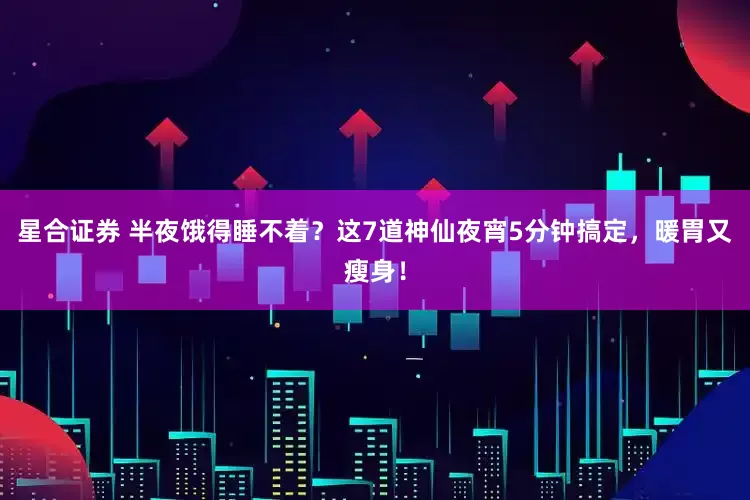 星合证券 半夜饿得睡不着？这7道神仙夜宵5分钟搞定，暖胃又瘦身！