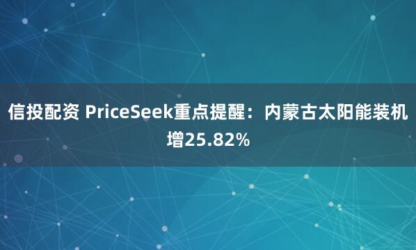 信投配资 PriceSeek重点提醒：内蒙古太阳能装机增25.82%