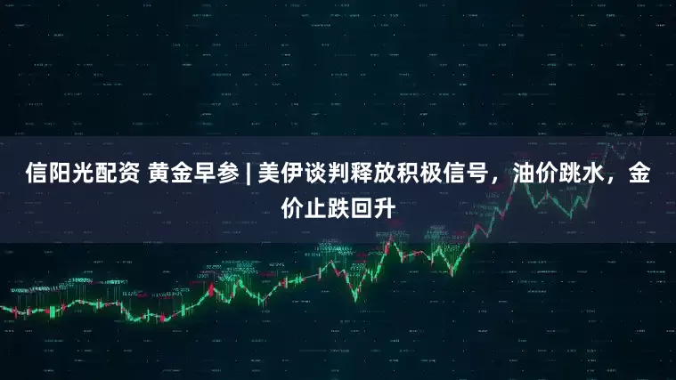 信阳光配资 黄金早参 | 美伊谈判释放积极信号，油价跳水，金价止跌回升