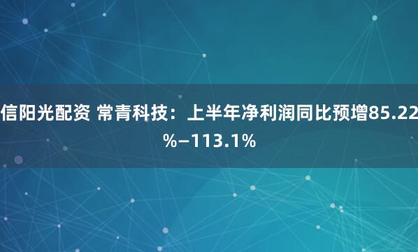 信阳光配资 常青科技：上半年净利润同比预增85.22%—113.1%